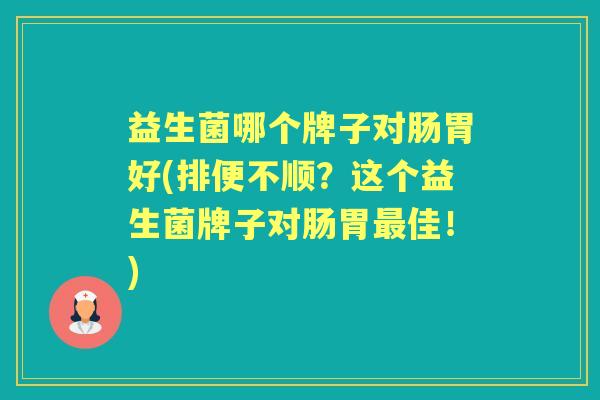 益生菌哪个牌子对肠胃好(排便不顺？这个益生菌牌子对肠胃佳！)