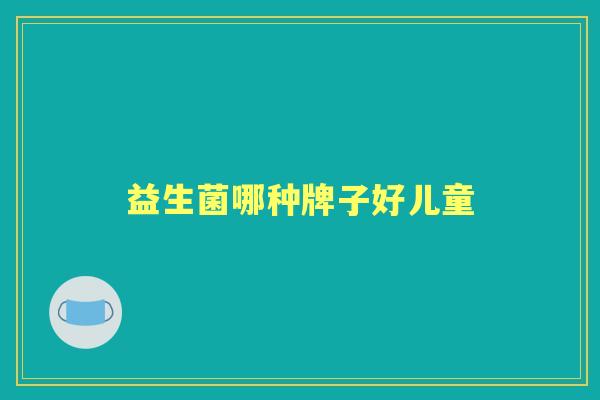 益生菌哪种牌子好儿童 益生菌哪种牌子好儿童