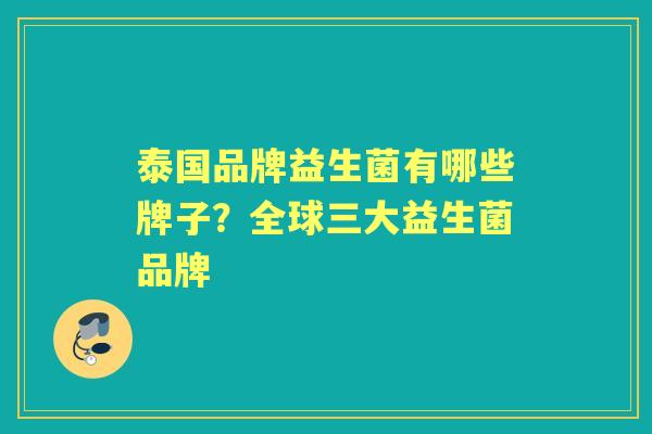泰国品牌益生菌有哪些牌子？全球三大益生菌品牌