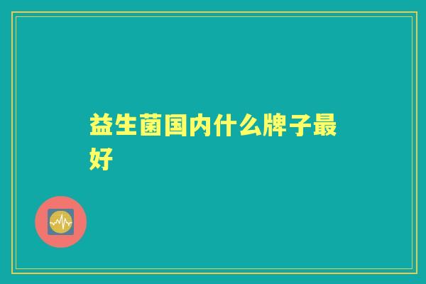 益生菌国内什么牌子好 益生菌国内什么牌子好