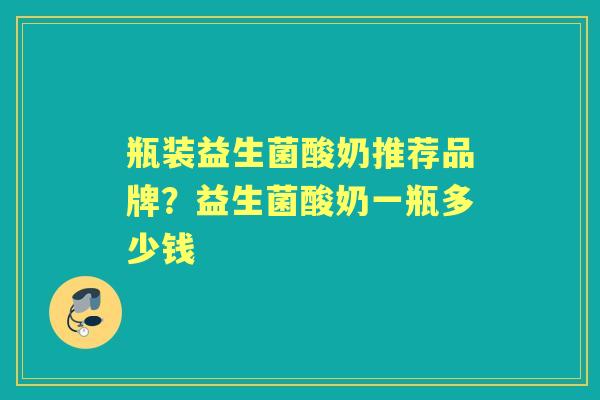 瓶装益生菌酸奶推荐品牌?益生菌酸奶一瓶多少钱 瓶装益生菌酸奶推荐品牌?益生菌酸奶一瓶多少钱