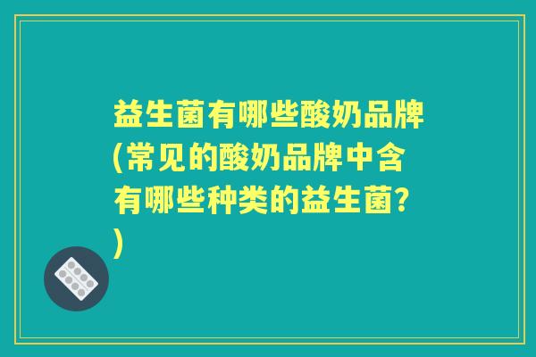 益生菌有哪些酸奶品牌(常见的酸奶品牌中含有哪些种类的益生菌?) 益生菌有哪些酸奶品牌(常见的酸奶品牌中含有哪些种类的益生菌?)