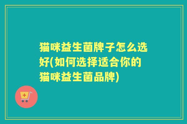 猫咪益生菌牌子怎么选好(如何选择适合你的猫咪益生菌品牌)
