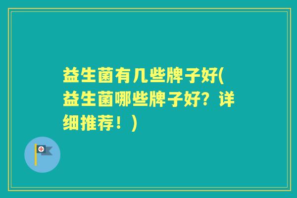 益生菌有几些牌子好(益生菌哪些牌子好?详细推荐!) 益生菌有几些牌子好(益生菌哪些牌子好?详细推荐!)
