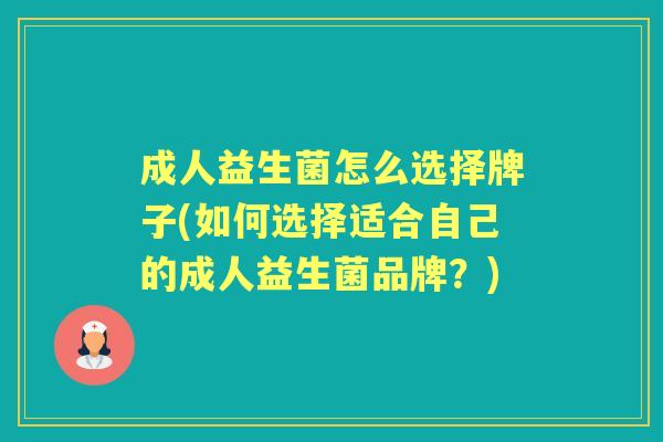成人益生菌怎么选择牌子(如何选择适合自己的成人益生菌品牌?) 成人益生菌怎么选择牌子(如何选择适合自己的成人益生菌品牌?)