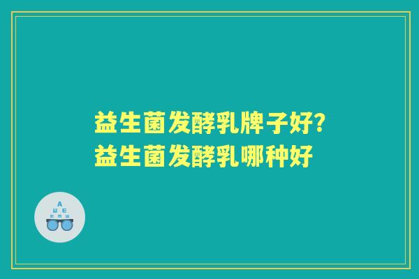 益生菌发酵乳牌子好?益生菌发酵乳哪种好 益生菌发酵乳牌子好?益生菌发酵乳哪种好