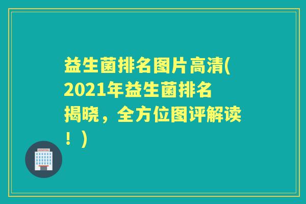 益生菌排名图片高清(2021年益生菌排名揭晓，全方位图评解读！)