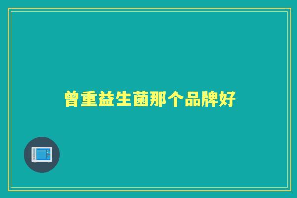 曾重益生菌那个品牌好 曾重益生菌那个品牌好