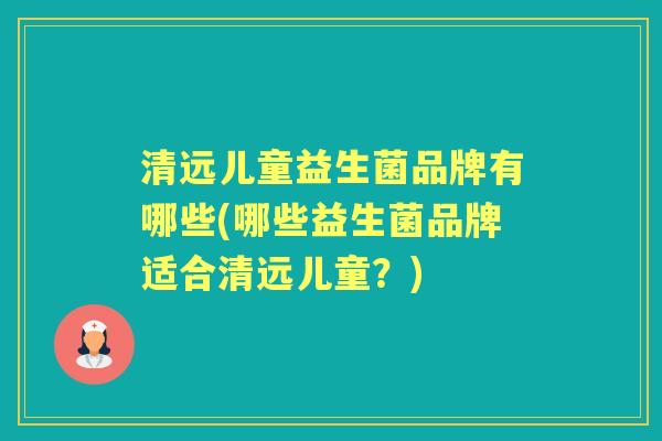 清远儿童益生菌品牌有哪些(哪些益生菌品牌适合清远儿童？)