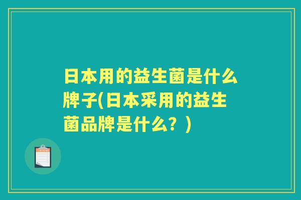 日本用的益生菌是什么牌子(日本采用的益生菌品牌是什么?) 日本用的益生菌是什么牌子(日本采用的益生菌品牌是什么?)