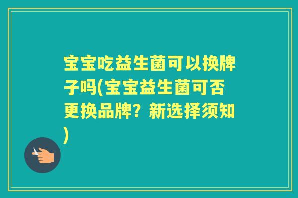 宝宝吃益生菌可以换牌子吗(宝宝益生菌可否更换品牌?新选择须知) 宝宝吃益生菌可以换牌子吗(宝宝益生菌可否更换品牌?新选择须知)