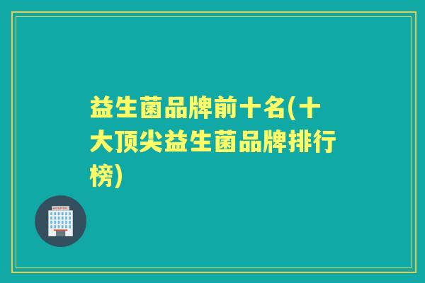 益生菌品牌前十名(十大益生菌品牌排行榜) 益生菌品牌前十名(十大益生菌品牌排行榜)