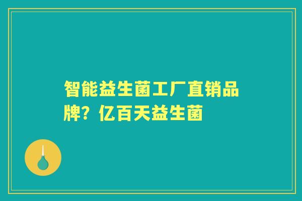 智能益生菌工厂直销品牌?亿百天益生菌 智能益生菌工厂直销品牌?亿百天益生菌