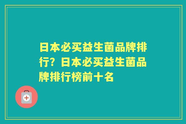 日本必买益生菌品牌排行？日本必买益生菌品牌排行榜前十名