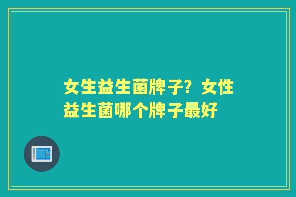 女生益生菌牌子？女性益生菌哪个牌子好