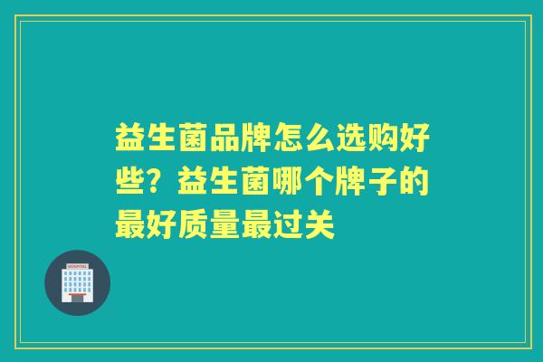 益生菌品牌怎么选购好些?益生菌哪个牌子的好质量过关 益生菌品牌怎么选购好些?益生菌哪个牌子的好质量过关