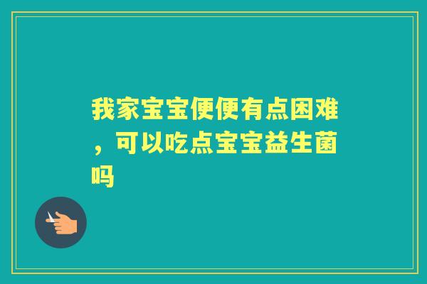我家宝宝便便有点困难,可以吃点宝宝益生菌吗 我家宝宝便便有点困难,可以吃点宝宝益生菌吗