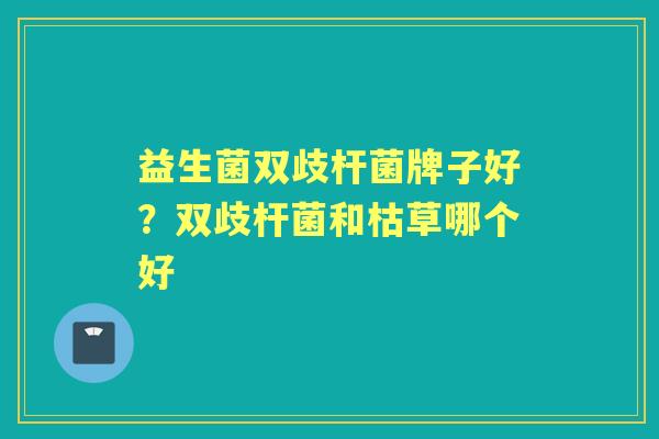 益生菌双歧杆菌牌子好？双歧杆菌和枯草哪个好