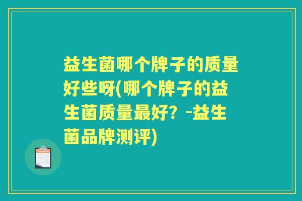 益生菌哪个牌子的质量好些呀(哪个牌子的益生菌质量好?-益生菌品牌测评) 益生菌哪个牌子的质量好些呀(哪个牌子的益生菌质量好?-益生菌品牌测评)