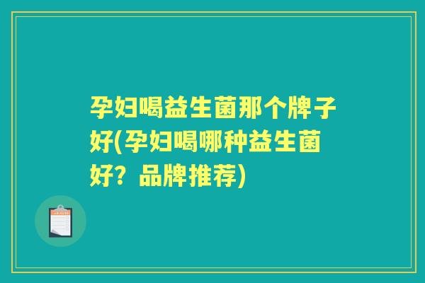 孕妇喝益生菌那个牌子好(孕妇喝哪种益生菌好?品牌推荐) 孕妇喝益生菌那个牌子好(孕妇喝哪种益生菌好?品牌推荐)