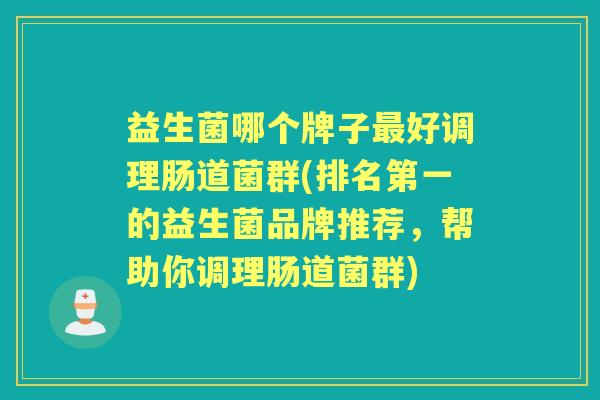 益生菌哪个牌子好调理肠道菌群(排名第一的益生菌品牌推荐，帮助你调理肠道菌群)