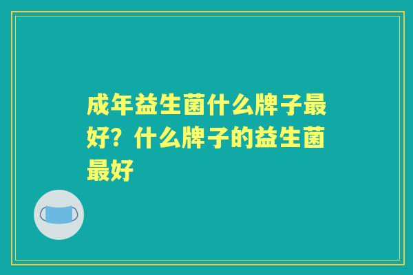 成年益生菌什么牌子好？什么牌子的益生菌好