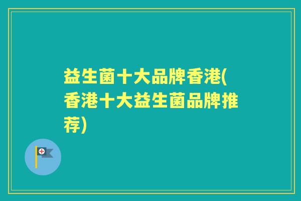益生菌十大品牌香港(香港十大益生菌品牌推荐) 益生菌十大品牌香港(香港十大益生菌品牌推荐)