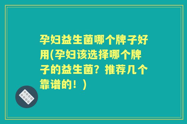 孕妇益生菌哪个牌子好用(孕妇该选择哪个牌子的益生菌?推荐几个靠谱的!) 孕妇益生菌哪个牌子好用(孕妇该选择哪个牌子的益生菌?推荐几个靠谱的!)