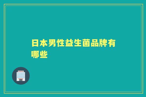 日本男性益生菌品牌有哪些 日本男性益生菌品牌有哪些