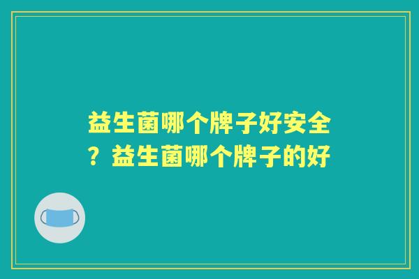 益生菌哪个牌子好安全？益生菌哪个牌子的好