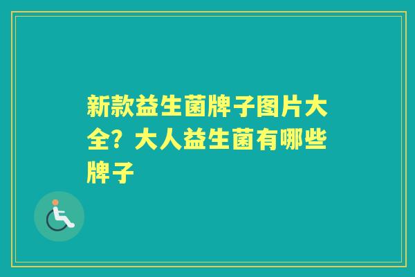 新款益生菌牌子图片大全?大人益生菌有哪些牌子 新款益生菌牌子图片大全?大人益生菌有哪些牌子