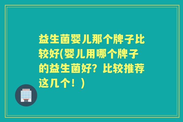 益生菌婴儿那个牌子比较好(婴儿用哪个牌子的益生菌好?比较推荐这几个!) 益生菌婴儿那个牌子比较好(婴儿用哪个牌子的益生菌好?比较推荐这几个!)