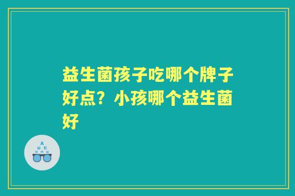 益生菌孩子吃哪个牌子好点?小孩哪个益生菌好 益生菌孩子吃哪个牌子好点?小孩哪个益生菌好