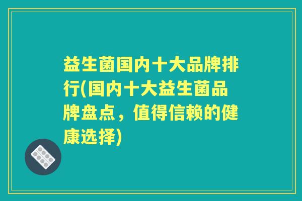 益生菌国内十大品牌排行(国内十大益生菌品牌盘点,值得信赖的健康选择) 益生菌国内十大品牌排行(国内十大益生菌品牌盘点,值得信赖的健康选择)