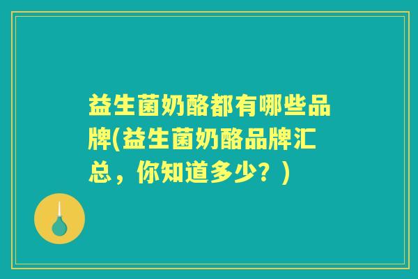 益生菌奶酪都有哪些品牌(益生菌奶酪品牌汇总,你知道多少?) 益生菌奶酪都有哪些品牌(益生菌奶酪品牌汇总,你知道多少?)