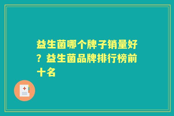 益生菌哪个牌子销量好?益生菌品牌排行榜前十名 益生菌哪个牌子销量好?益生菌品牌排行榜前十名