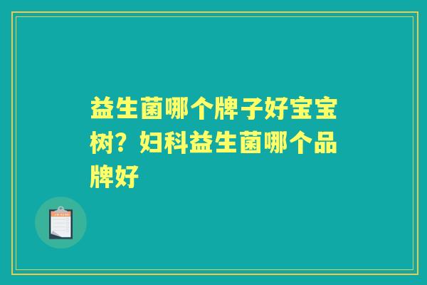 益生菌哪个牌子好宝宝树?益生菌哪个品牌好 益生菌哪个牌子好宝宝树?益生菌哪个品牌好