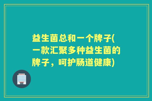 益生菌总和一个牌子(一款汇聚多种益生菌的牌子,呵护肠道健康) 益生菌总和一个牌子(一款汇聚多种益生菌的牌子,呵护肠道健康)