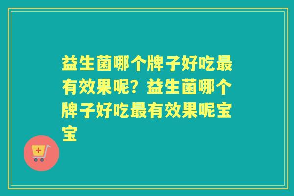 益生菌哪个牌子好吃有效果呢?益生菌哪个牌子好吃有效果呢宝宝 益生菌哪个牌子好吃有效果呢?益生菌哪个牌子好吃有效果呢宝宝