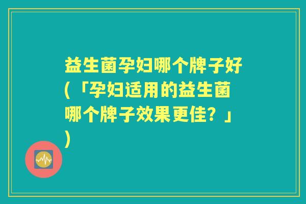 益生菌孕妇哪个牌子好(「孕妇适用的益生菌哪个牌子效果更佳?」) 益生菌孕妇哪个牌子好(「孕妇适用的益生菌哪个牌子效果更佳?」)