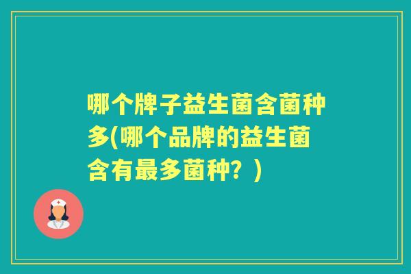 哪个牌子益生菌含菌种多(哪个品牌的益生菌含有多菌种？)