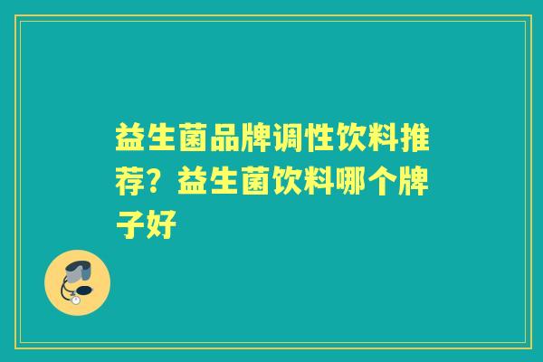 益生菌品牌调性饮料推荐？益生菌饮料哪个牌子好