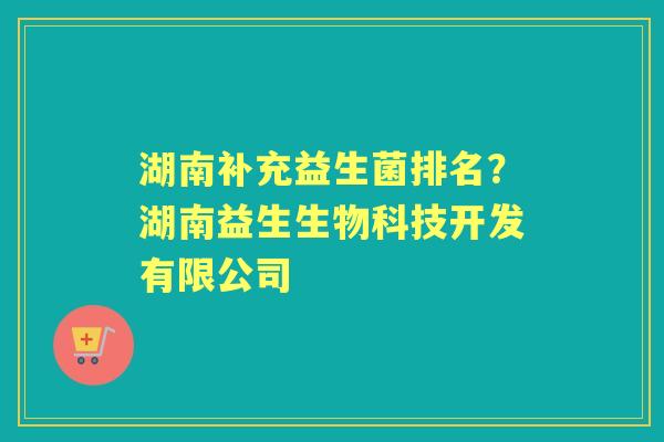 湖南补充益生菌排名?湖南益生生物科技开发有限公司 湖南补充益生菌排名?湖南益生生物科技开发有限公司