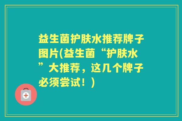 益生菌护肤水推荐牌子图片(益生菌“护肤水”大推荐,这几个牌子必须尝试!) 益生菌护肤水推荐牌子图片(益生菌“护肤水”大推荐,这几个牌子必须尝试!)