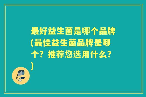 好益生菌是哪个品牌(佳益生菌品牌是哪个?推荐您选用什么?) 好益生菌是哪个品牌(佳益生菌品牌是哪个?推荐您选用什么?)