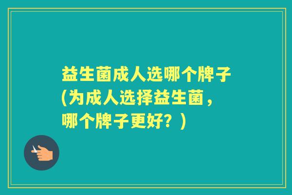 益生菌成人选哪个牌子(为成人选择益生菌,哪个牌子更好?) 益生菌成人选哪个牌子(为成人选择益生菌,哪个牌子更好?)