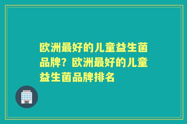 欧洲好的儿童益生菌品牌？欧洲好的儿童益生菌品牌排名
