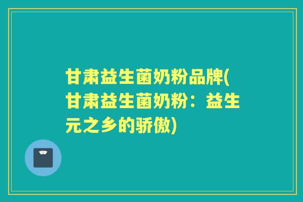 甘肃益生菌奶粉品牌(甘肃益生菌奶粉:益生元之乡的骄傲) 甘肃益生菌奶粉品牌(甘肃益生菌奶粉:益生元之乡的骄傲)