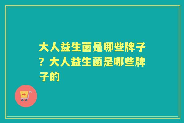 大人益生菌是哪些牌子?大人益生菌是哪些牌子的 大人益生菌是哪些牌子?大人益生菌是哪些牌子的
