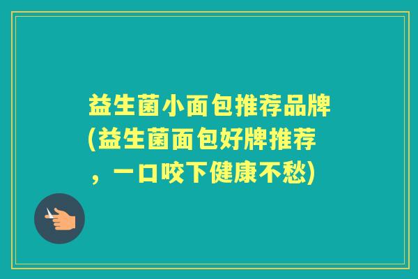 益生菌小面包推荐品牌(益生菌面包好牌推荐,一口咬下健康不愁) 益生菌小面包推荐品牌(益生菌面包好牌推荐,一口咬下健康不愁)